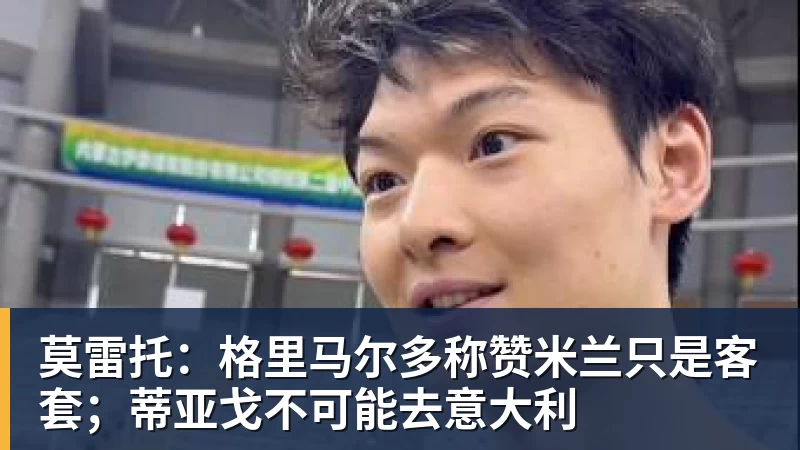 莫雷托:格里马尔多称赞米兰只是客套;蒂亚戈不可能去意大利 - pg电子官网 · 权威体育数据平台